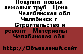 Покупка  новых, лежалых труб › Цена ­ 1 000 - Челябинская обл., Челябинск г. Строительство и ремонт » Материалы   . Челябинская обл.